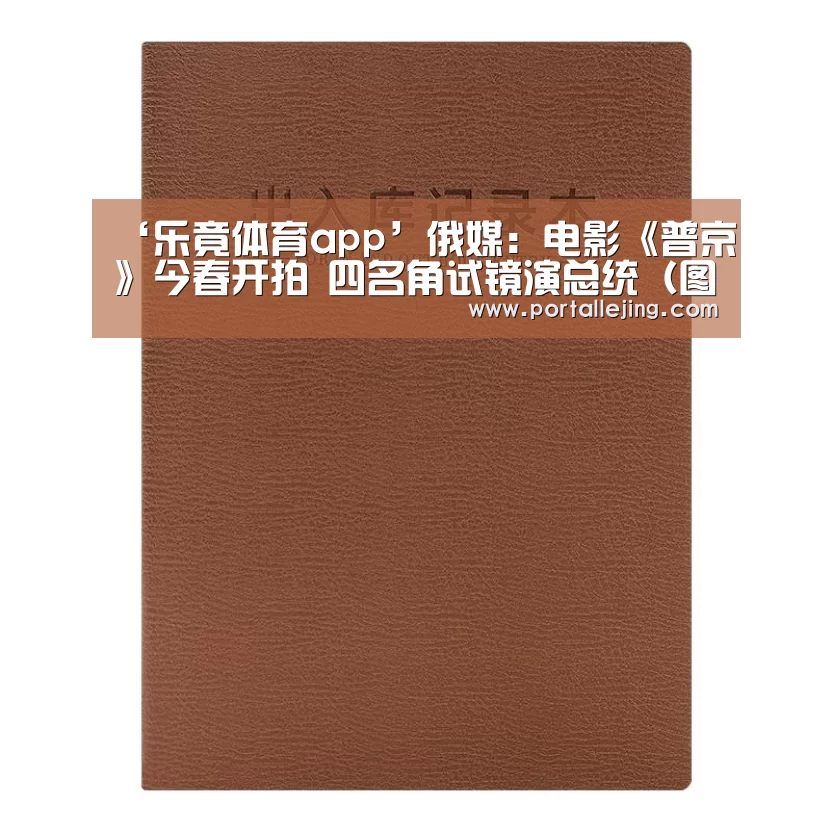 ‘乐竟体育app’俄媒:电影《普京》今春开拍 四名角试镜演总统(图)(图4) 乐竟体育app