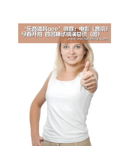 ‘乐竟体育app’俄媒:电影《普京》今春开拍 四名角试镜演总统(图)(图3) 乐竟体育赛事