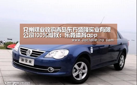 兖州煤业收购青岛东方盛隆实业有限公司100%股权:乐竟体育app(图1) 乐竟体育官网