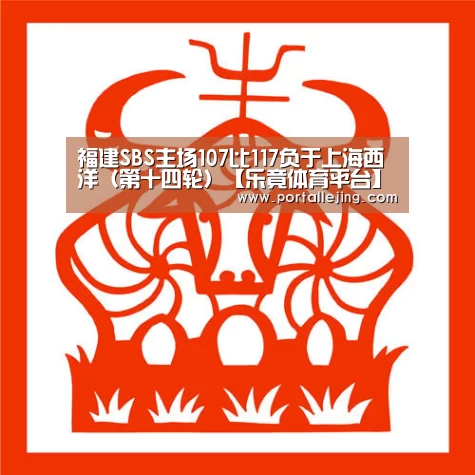 福建SBS主场107比117负于上海西洋(第十四轮)【乐竟体育平台】(图2) 乐竟体育app