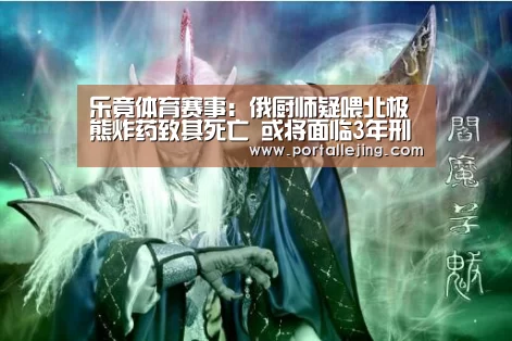 乐竟体育赛事:俄厨师疑喂北极熊炸药致其死亡 或将面临3年刑期(图2) 乐竟体育平台