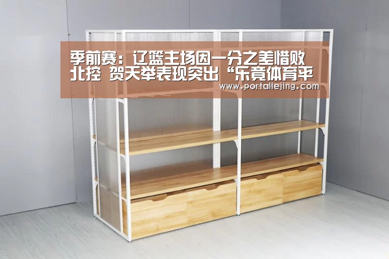 季前赛:辽篮主场因一分之差惜败北控 贺天举表现突出“乐竟体育平台”(图4) 乐竟体育平台