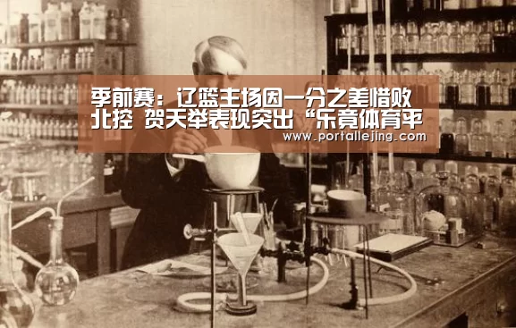 季前赛:辽篮主场因一分之差惜败北控 贺天举表现突出“乐竟体育平台”(图2) 乐竟体育赛事