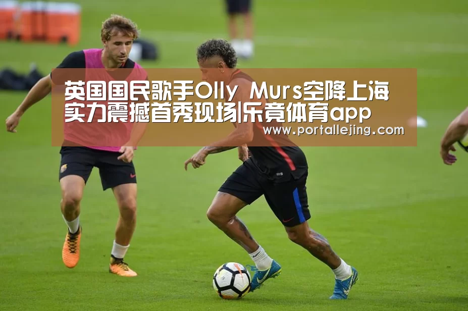 英国国民歌手Olly Murs空降上海 实力震撼首秀现场|乐竟体育app(图1) 乐竟体育平台