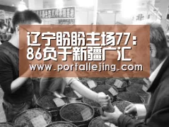 辽宁盼盼主场77:86负于新疆广汇(第二轮)【乐竟体育app】(图1) 乐竟体育平台
