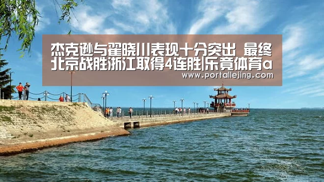 杰克逊与翟晓川表现十分突出 最终北京战胜浙江取得4连胜|乐竟体育app(图2) 乐竟体育app