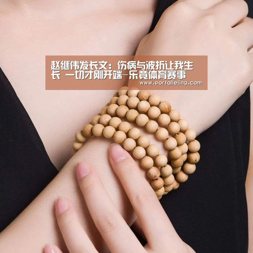 赵继伟发长文:伤病与波折让我生长 一切才刚开端-乐竟体育赛事(图1) 乐竟体育app