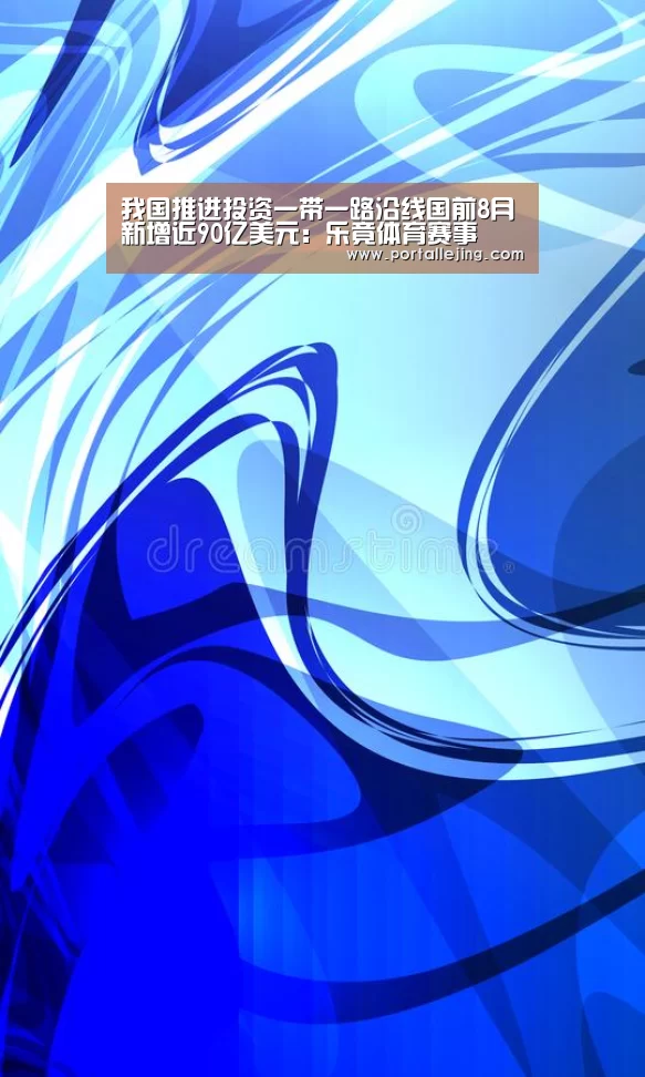 我国推进投资一带一路沿线国前8月新增近90亿美元:乐竟体育赛事(图2) 乐竟体育app