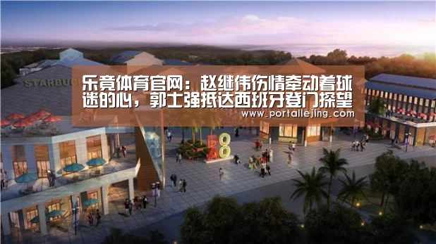 乐竟体育官网:赵继伟伤情牵动着球迷的心,郭士强抵达西班牙登门探望(图3) 乐竟体育app