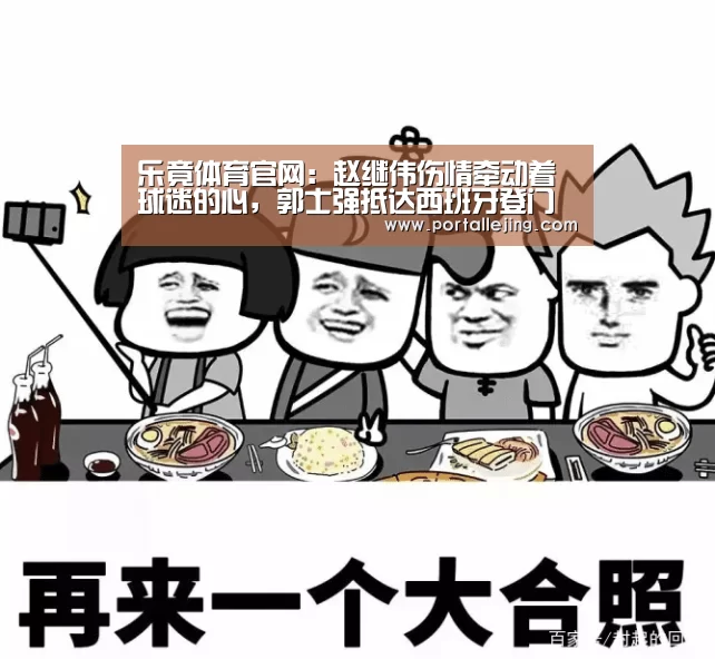 乐竟体育官网:赵继伟伤情牵动着球迷的心,郭士强抵达西班牙登门探望(图1) 乐竟体育app