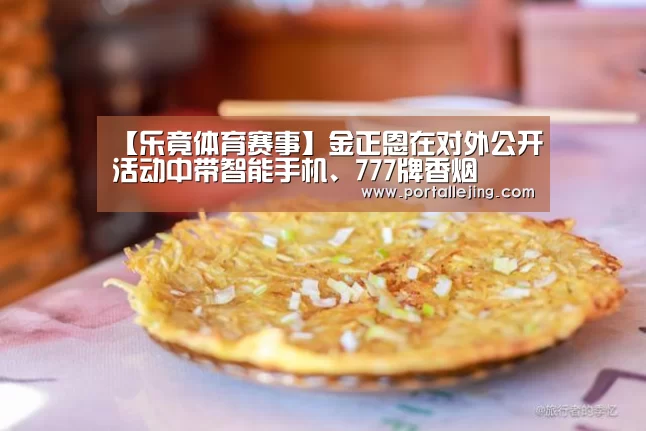 【乐竟体育赛事】金正恩在对外公开活动中带智能手机、777牌香