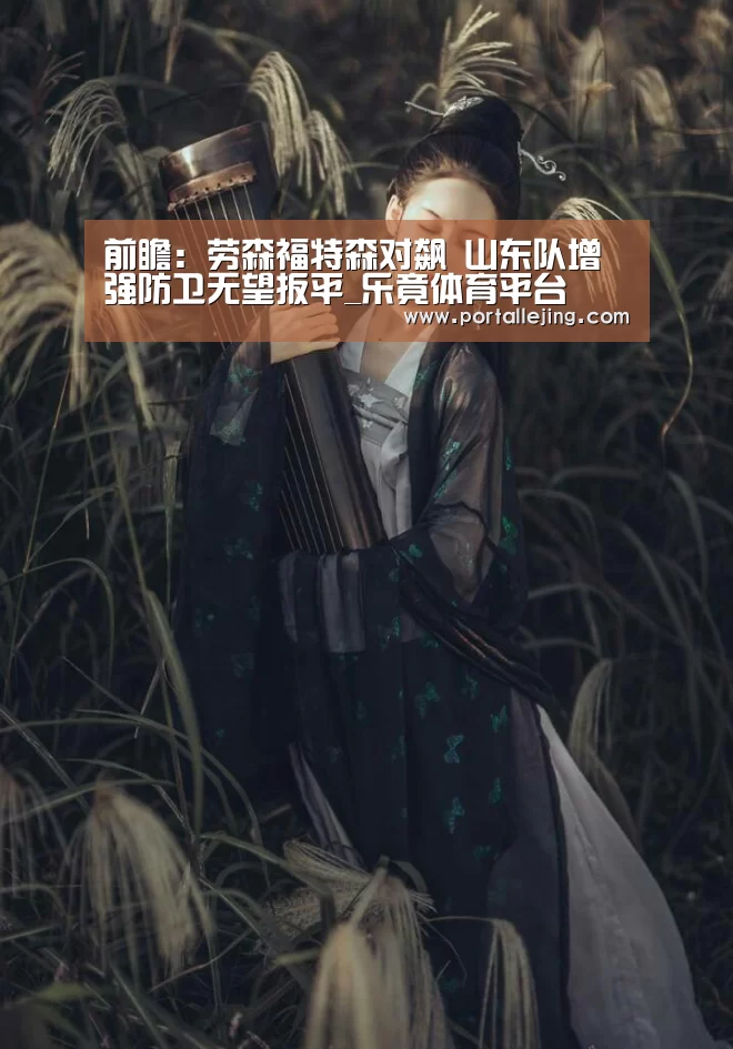 前瞻:劳森福特森对飙 山东队增强防卫无望扳平_乐竟体育平台(图4) 乐竟体育平台