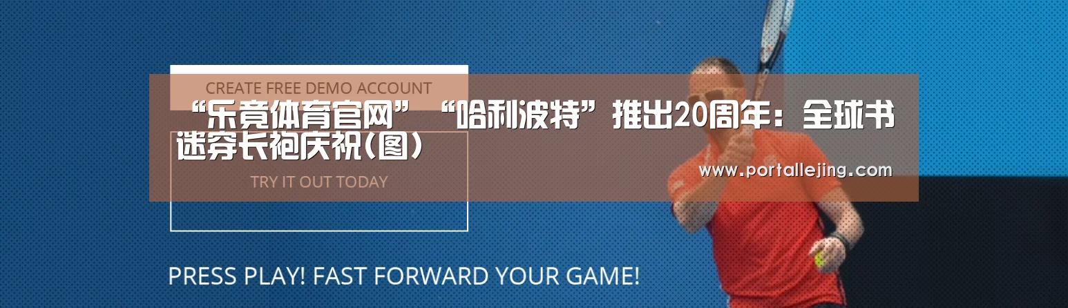 “乐竟体育官网”“哈利波特”推出20周年:全球书迷穿长袍庆祝(图)(图2) 乐竟体育平台