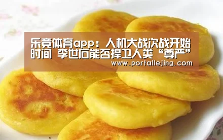 乐竟体育app:人机大战次战开始时间 李世石能否捍卫人类“尊严”(图2) 乐竟体育app