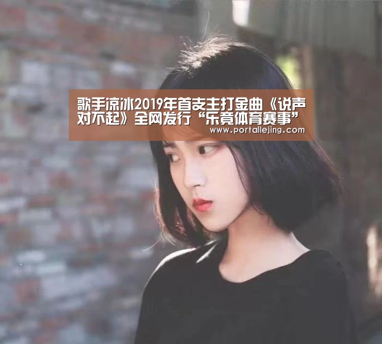 歌手凉冰2019年首支主打金曲《说声对不起》全网发行“乐竟体育赛事”(图4) 乐竟体育官网