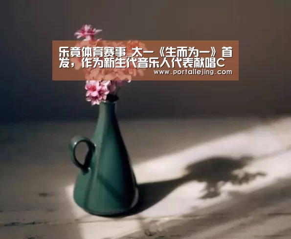 乐竟体育赛事_太一《生而为一》首发,作为新生代音乐人代表献唱CMA(图1) 乐竟体育app